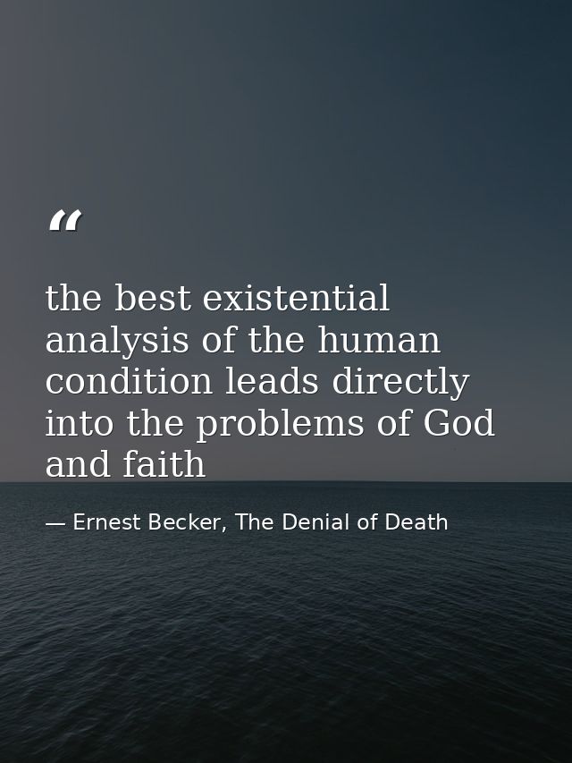the best existential analysis of the human condition leads directly into the problems of God and faith — Ernest Becker, The Denial of Death