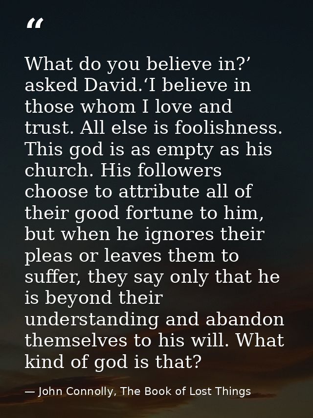 What do you believe in?’ asked David.‘I believe in those whom I love and trust. All else is foolishness. This god is as  — John Connolly, The Book of Lost Things