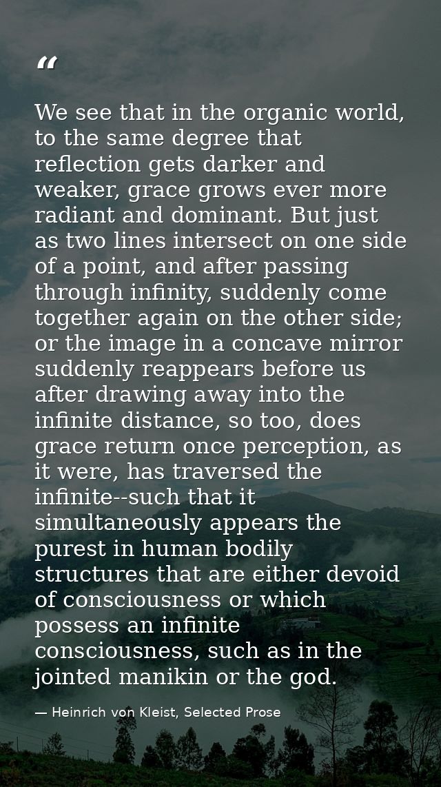 We see that in the organic world, to the same degree that reflection gets darker and weaker, grace grows ever more radia — Heinrich von Kleist, Selected Prose