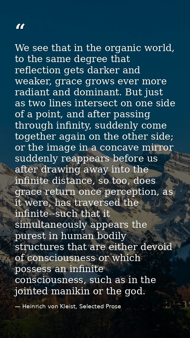 We see that in the organic world, to the same degree that reflection gets darker and weaker, grace grows ever more radia — Heinrich von Kleist, Selected Prose