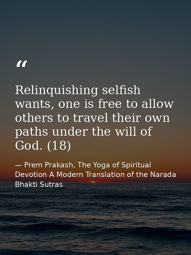 Relinquishing selfish wants, one is free to allow others to travel their own paths under the will of God. (18) — Prem Prakash, The Yoga of Spiritual Devotion A Modern Translation of the Narada Bhakti Sutras