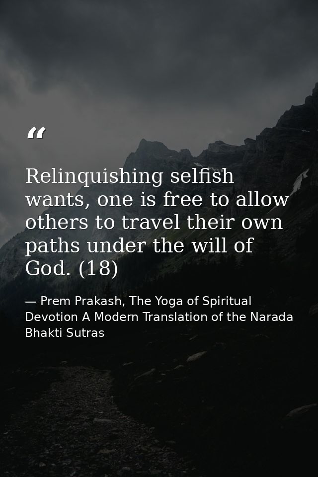 Relinquishing selfish wants, one is free to allow others to travel their own paths under the will of God. (18) — Prem Prakash, The Yoga of Spiritual Devotion A Modern Translation of the Narada Bhakti Sutras