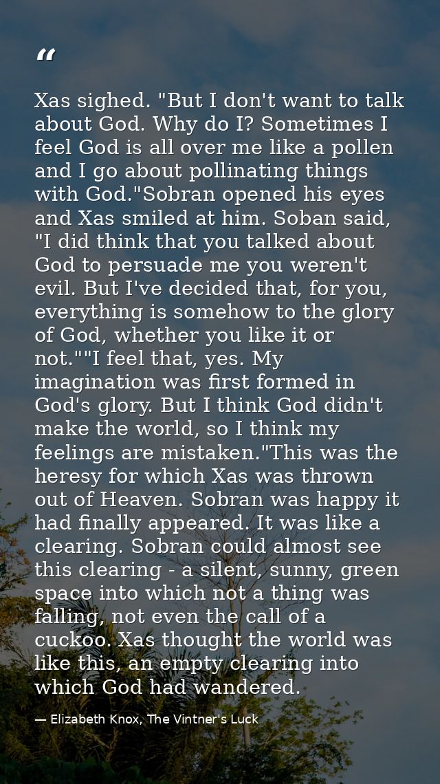 Xas sighed. "But I don't want to talk about God. Why do I? Sometimes I feel God is all over me like a pollen and I go ab — Elizabeth Knox, The Vintner's Luck