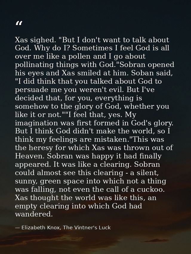 Xas sighed. "But I don't want to talk about God. Why do I? Sometimes I feel God is all over me like a pollen and I go ab — Elizabeth Knox, The Vintner's Luck
