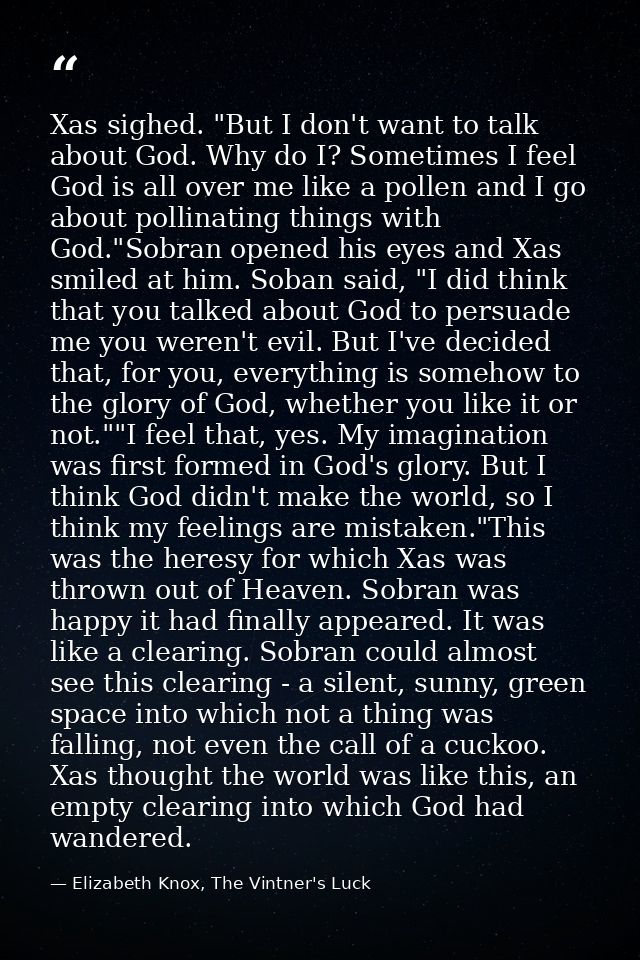 Xas sighed. "But I don't want to talk about God. Why do I? Sometimes I feel God is all over me like a pollen and I go ab — Elizabeth Knox, The Vintner's Luck