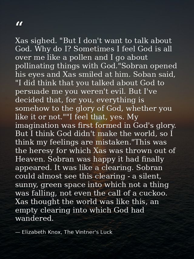 Xas sighed. "But I don't want to talk about God. Why do I? Sometimes I feel God is all over me like a pollen and I go ab — Elizabeth Knox, The Vintner's Luck