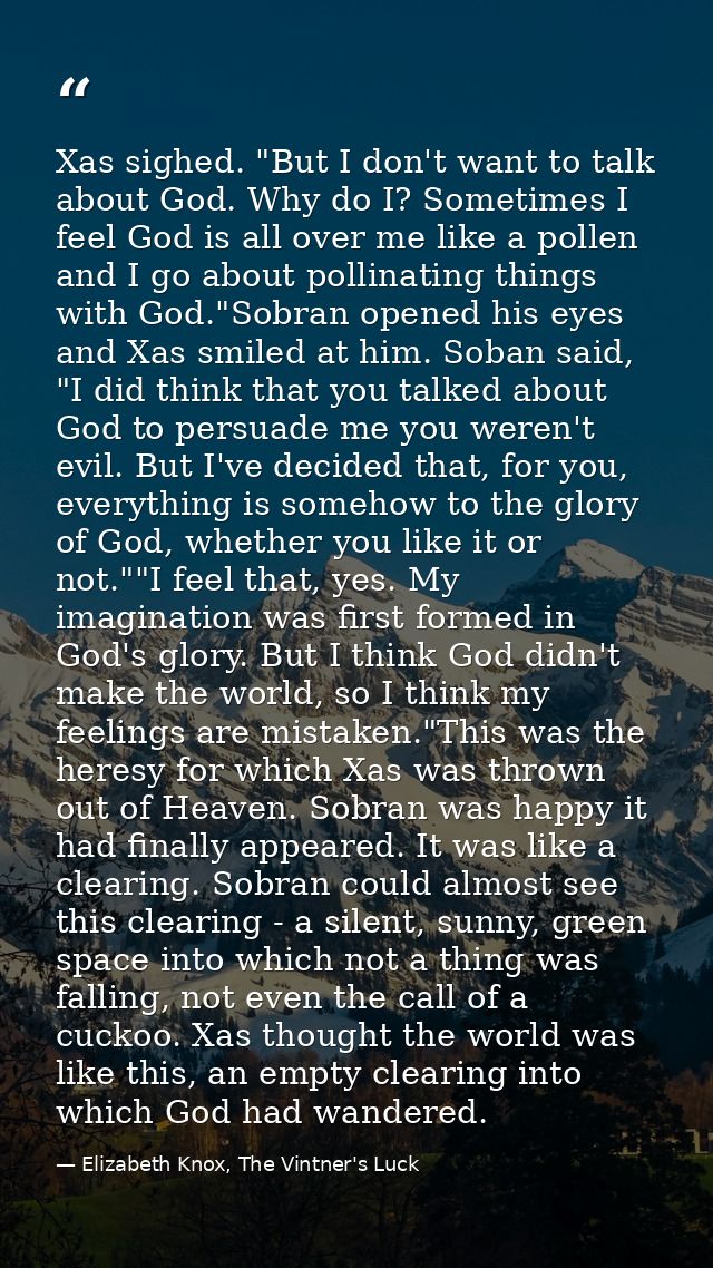 Xas sighed. "But I don't want to talk about God. Why do I? Sometimes I feel God is all over me like a pollen and I go ab — Elizabeth Knox, The Vintner's Luck