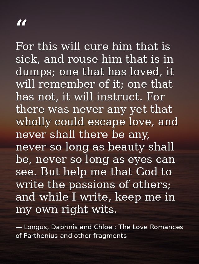 For this will cure him that is sick, and rouse him that is in dumps; one that has loved, it will remember of it; one tha — Longus, Daphnis and Chloe : The Love Romances of Parthenius and other fragments
