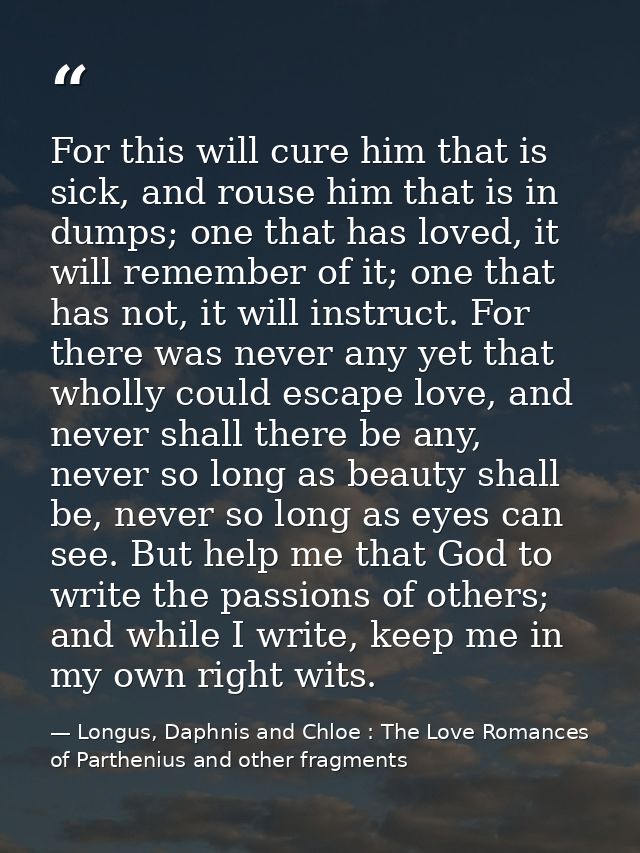 For this will cure him that is sick, and rouse him that is in dumps; one that has loved, it will remember of it; one tha — Longus, Daphnis and Chloe : The Love Romances of Parthenius and other fragments