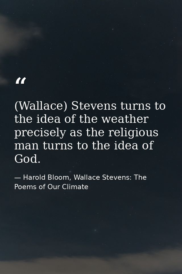 (Wallace) Stevens turns to the idea of the weather precisely as the religious man turns to the idea of God. — Harold Bloom, Wallace Stevens: The Poems of Our Climate