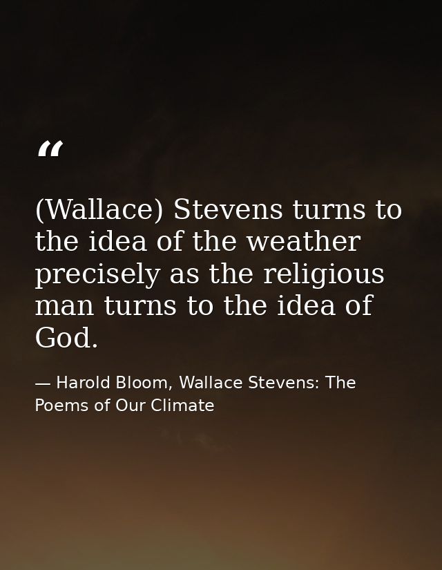 (Wallace) Stevens turns to the idea of the weather precisely as the religious man turns to the idea of God. — Harold Bloom, Wallace Stevens: The Poems of Our Climate