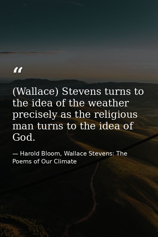 (Wallace) Stevens turns to the idea of the weather precisely as the religious man turns to the idea of God. — Harold Bloom, Wallace Stevens: The Poems of Our Climate