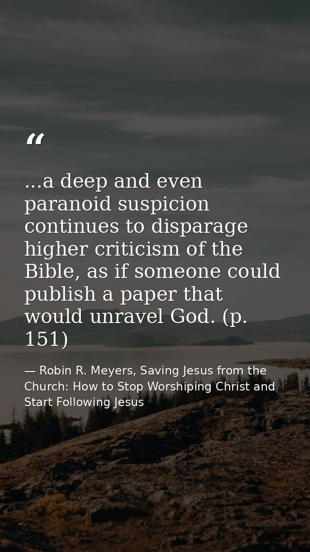 ...a deep and even paranoid suspicion continues to disparage higher criticism of the Bible, as if someone could publish  — Robin R. Meyers, Saving Jesus from the Church: How to Stop Worshiping Christ and Start Following Jesus