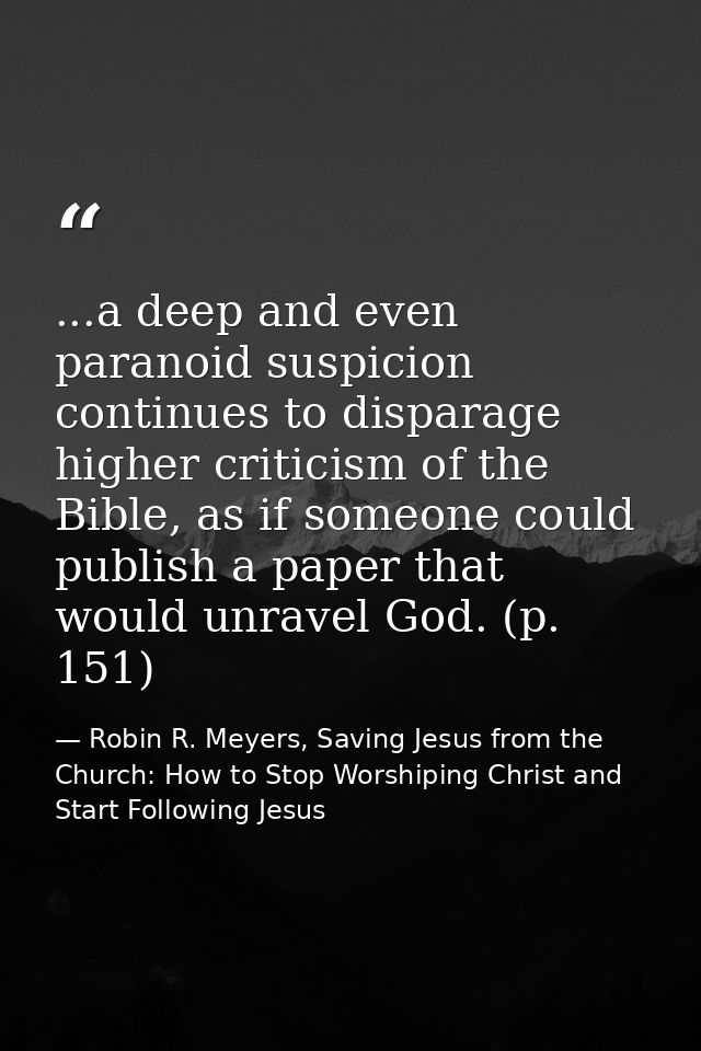 ...a deep and even paranoid suspicion continues to disparage higher criticism of the Bible, as if someone could publish  — Robin R. Meyers, Saving Jesus from the Church: How to Stop Worshiping Christ and Start Following Jesus