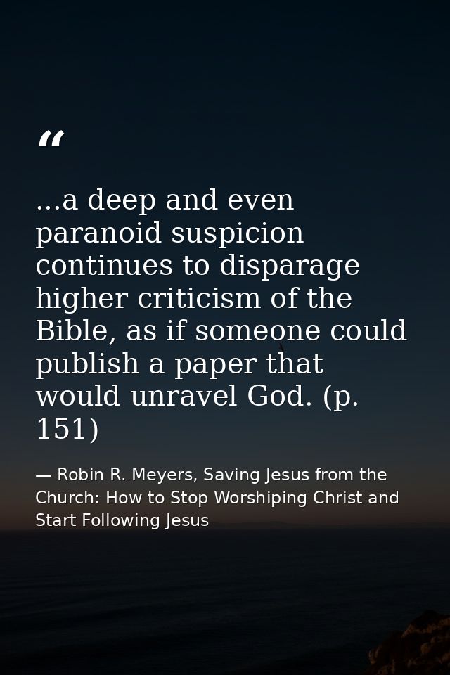 ...a deep and even paranoid suspicion continues to disparage higher criticism of the Bible, as if someone could publish  — Robin R. Meyers, Saving Jesus from the Church: How to Stop Worshiping Christ and Start Following Jesus