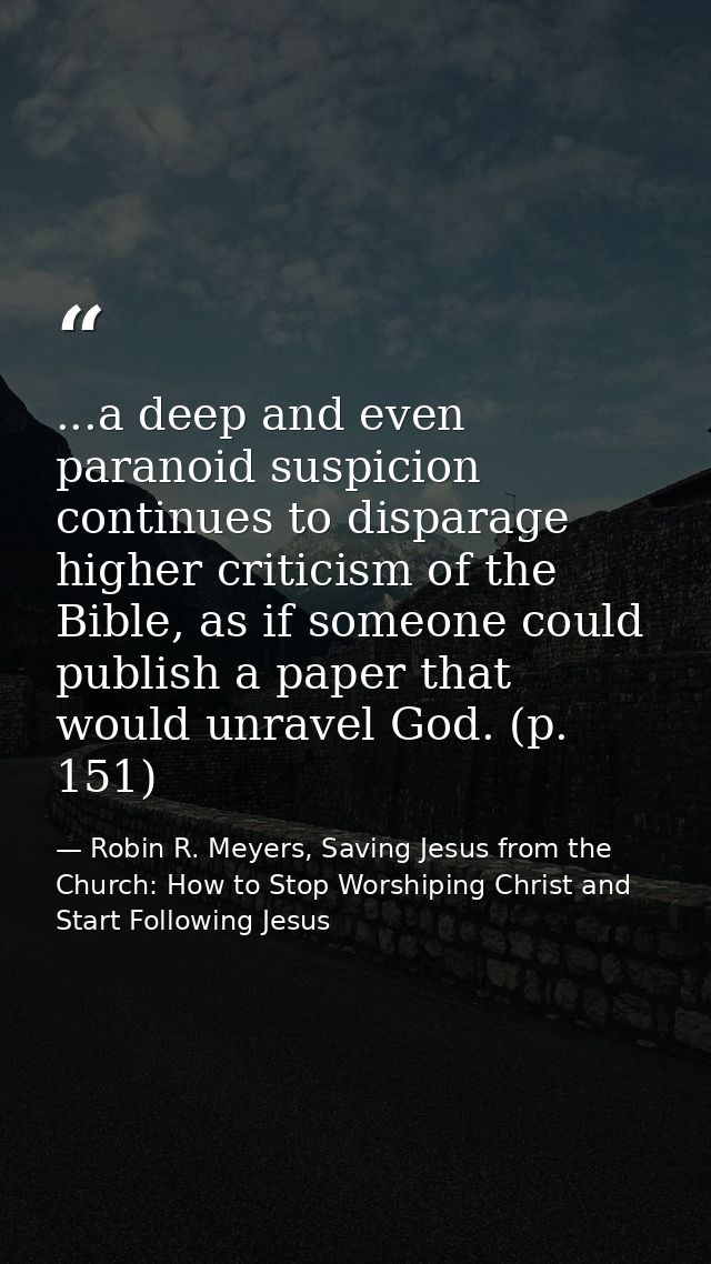 ...a deep and even paranoid suspicion continues to disparage higher criticism of the Bible, as if someone could publish  — Robin R. Meyers, Saving Jesus from the Church: How to Stop Worshiping Christ and Start Following Jesus