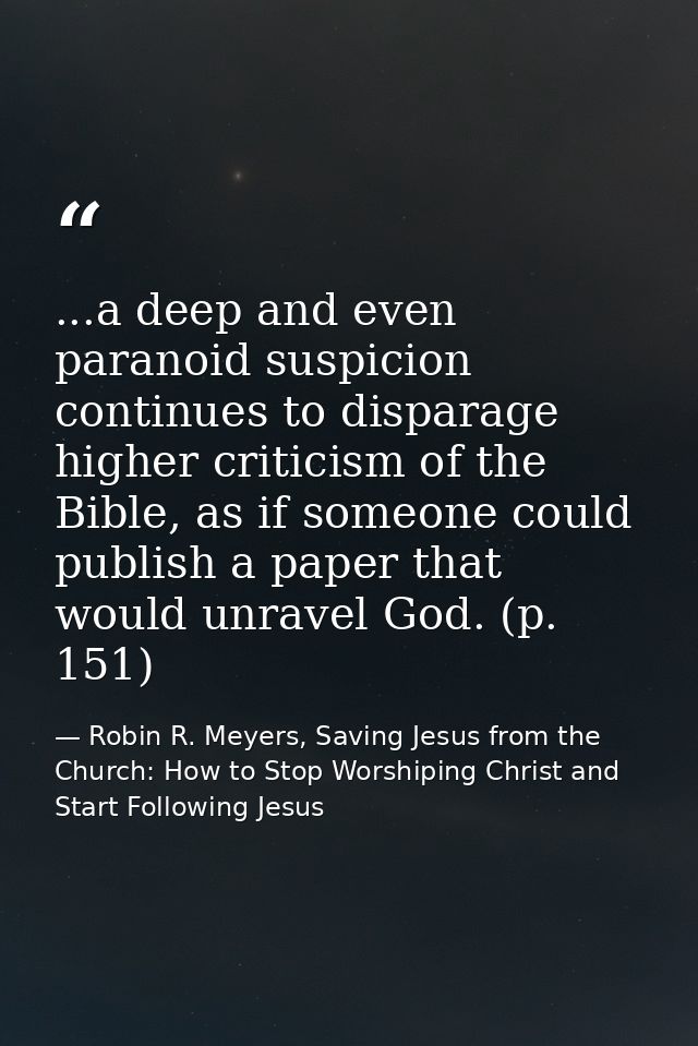 ...a deep and even paranoid suspicion continues to disparage higher criticism of the Bible, as if someone could publish  — Robin R. Meyers, Saving Jesus from the Church: How to Stop Worshiping Christ and Start Following Jesus