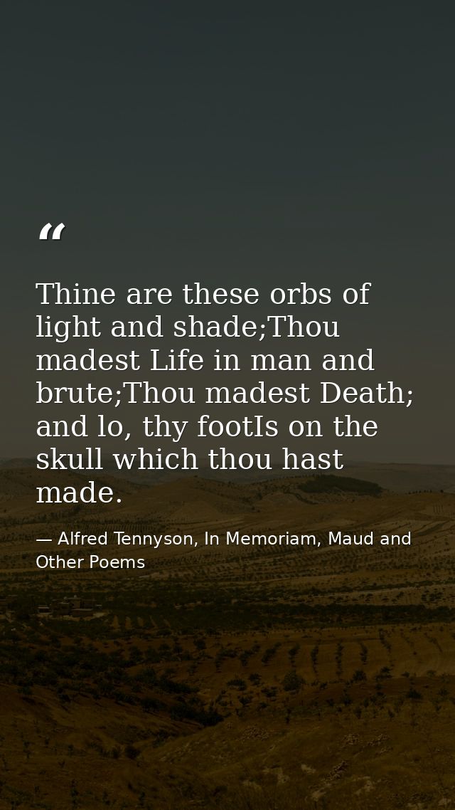 Thine are these orbs of light and shade;Thou madest Life in man and brute;Thou madest Death; and lo, thy footIs on the s — Alfred Tennyson, In Memoriam, Maud and Other Poems