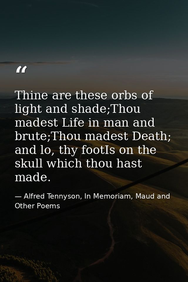 Thine are these orbs of light and shade;Thou madest Life in man and brute;Thou madest Death; and lo, thy footIs on the s — Alfred Tennyson, In Memoriam, Maud and Other Poems