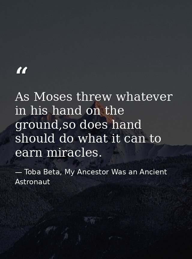 As Moses threw whatever in his hand on the ground,so does hand should do what it can to earn miracles. — Toba Beta, My Ancestor Was an Ancient Astronaut