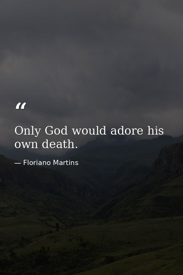 Only God would adore his own death. — Floriano Martins