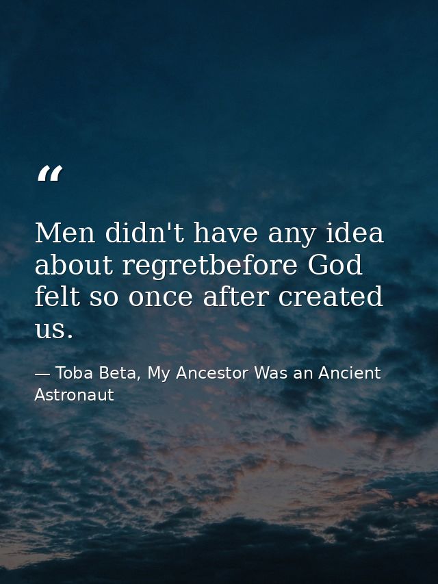 Men didn't have any idea about regretbefore God felt so once after created us. — Toba Beta, My Ancestor Was an Ancient Astronaut