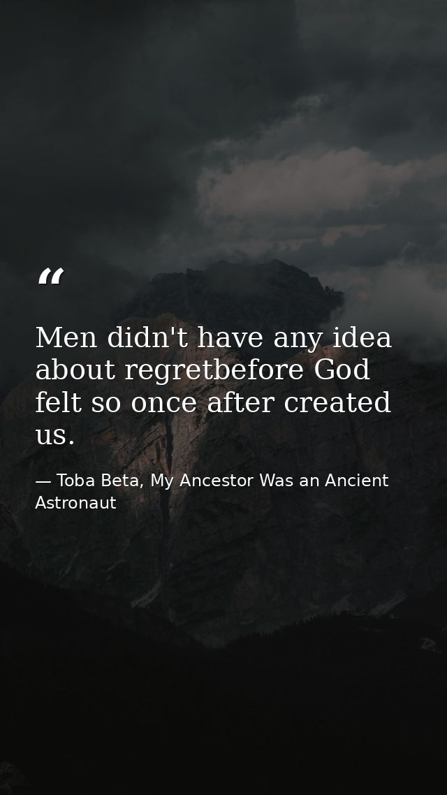 Men didn't have any idea about regretbefore God felt so once after created us. — Toba Beta, My Ancestor Was an Ancient Astronaut