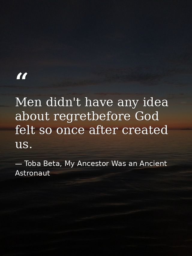 Men didn't have any idea about regretbefore God felt so once after created us. — Toba Beta, My Ancestor Was an Ancient Astronaut