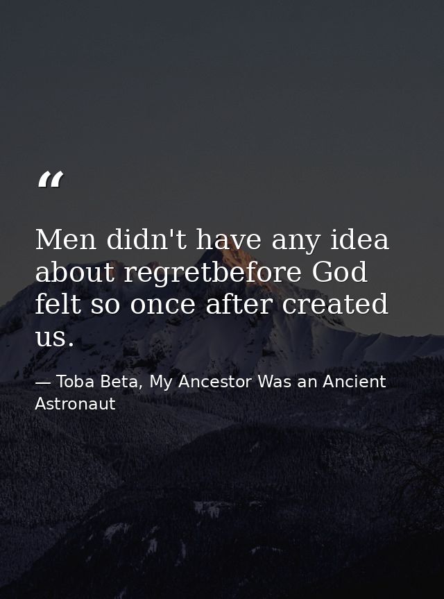 Men didn't have any idea about regretbefore God felt so once after created us. — Toba Beta, My Ancestor Was an Ancient Astronaut