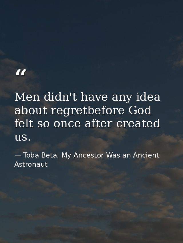 Men didn't have any idea about regretbefore God felt so once after created us. — Toba Beta, My Ancestor Was an Ancient Astronaut