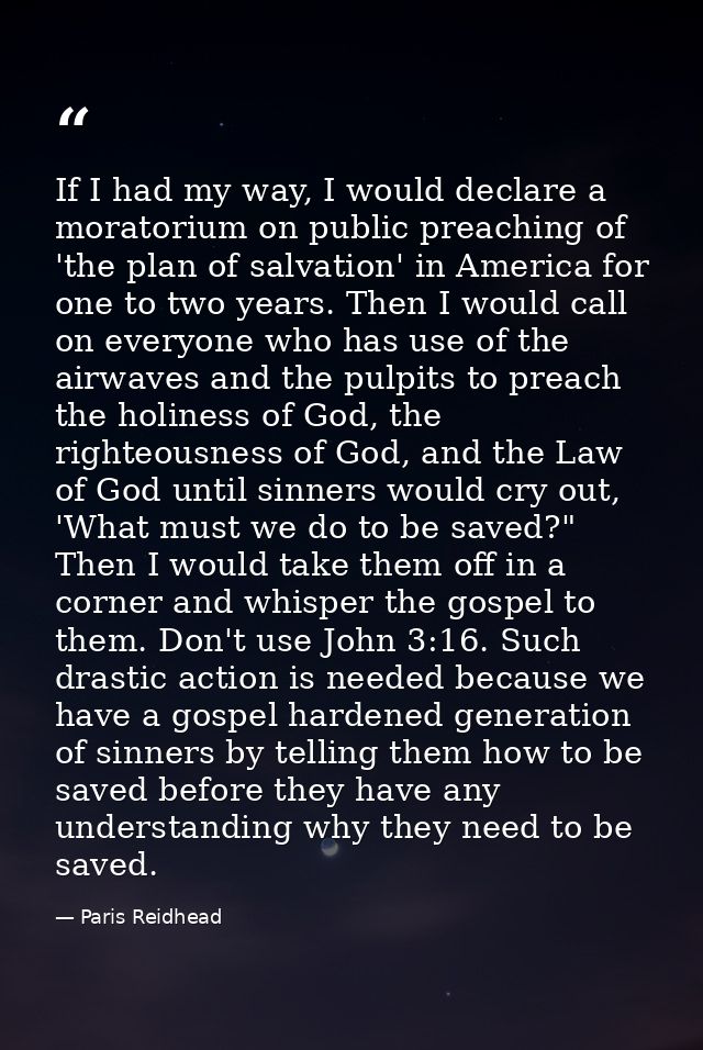 If I had my way, I would declare a moratorium on public preaching of 'the plan of salvation' in America for one to two y — Paris Reidhead