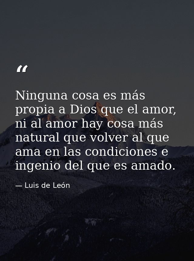 Ninguna cosa es más propia a Dios que el amor, ni al amor hay cosa más natural que volver al que ama en las condiciones  — Luis de León