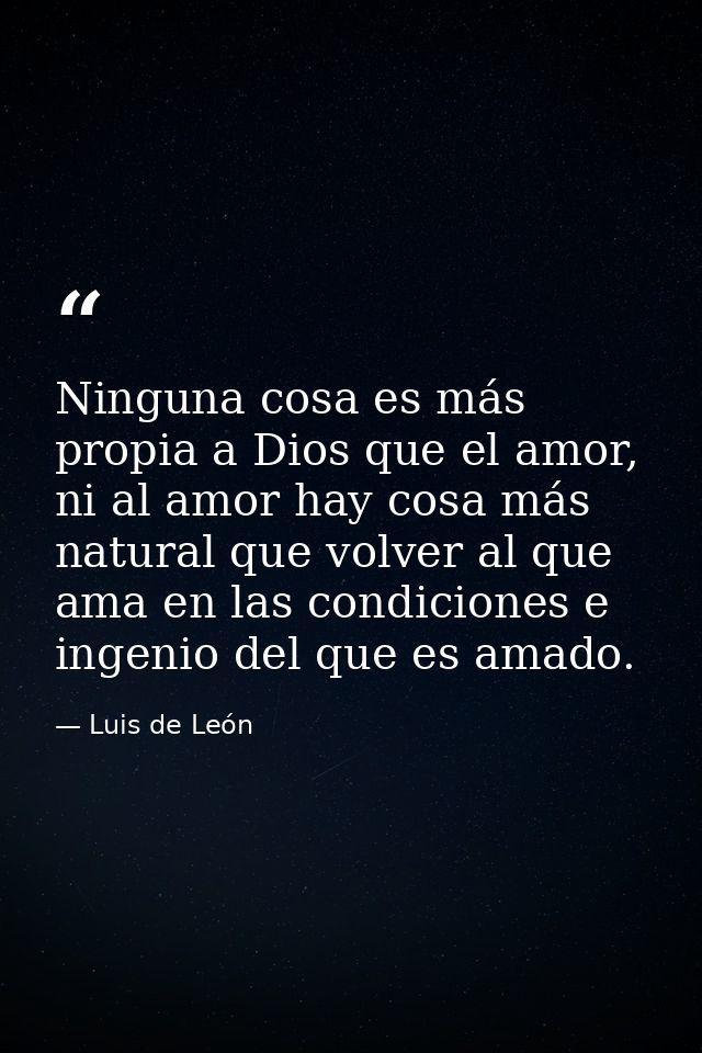 Ninguna cosa es más propia a Dios que el amor, ni al amor hay cosa más natural que volver al que ama en las condiciones  — Luis de León