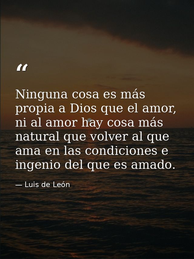 Ninguna cosa es más propia a Dios que el amor, ni al amor hay cosa más natural que volver al que ama en las condiciones  — Luis de León