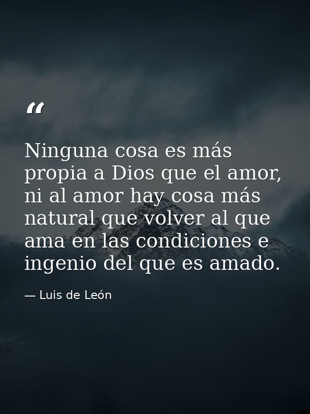 Ninguna cosa es más propia a Dios que el amor, ni al amor hay cosa más natural que volver al que ama en las condiciones  — Luis de León