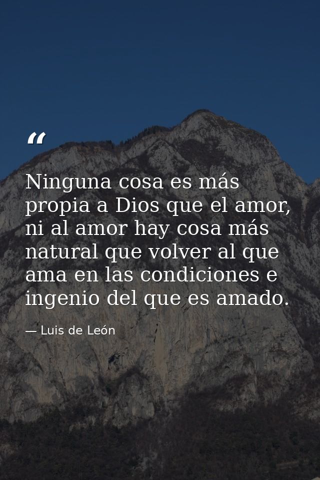 Ninguna cosa es más propia a Dios que el amor, ni al amor hay cosa más natural que volver al que ama en las condiciones  — Luis de León