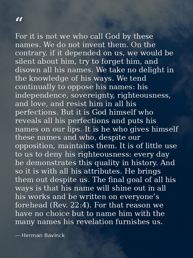 For it is not we who call God by these names. We do not invent them. On the contrary, if it depended on us, we would be  — Herman Bavinck