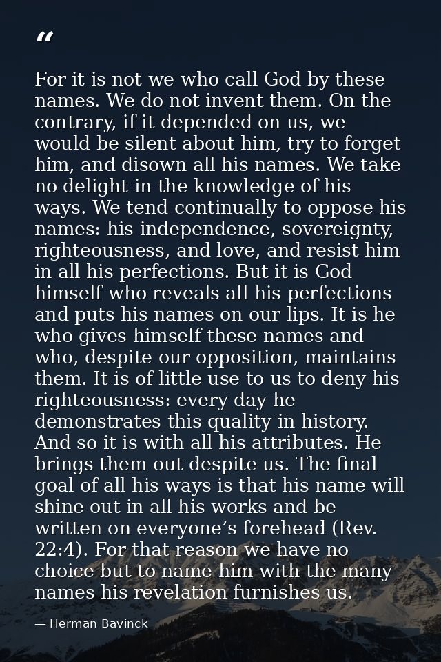 For it is not we who call God by these names. We do not invent them. On the contrary, if it depended on us, we would be  — Herman Bavinck