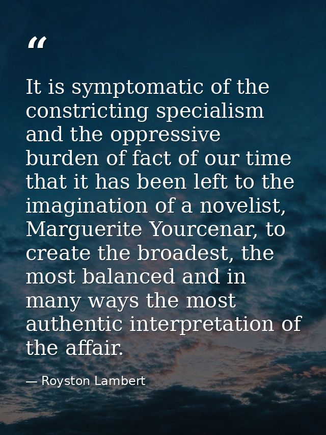 It is symptomatic of the constricting specialism and the oppressive burden of fact of our time that it has been left to  — Royston Lambert