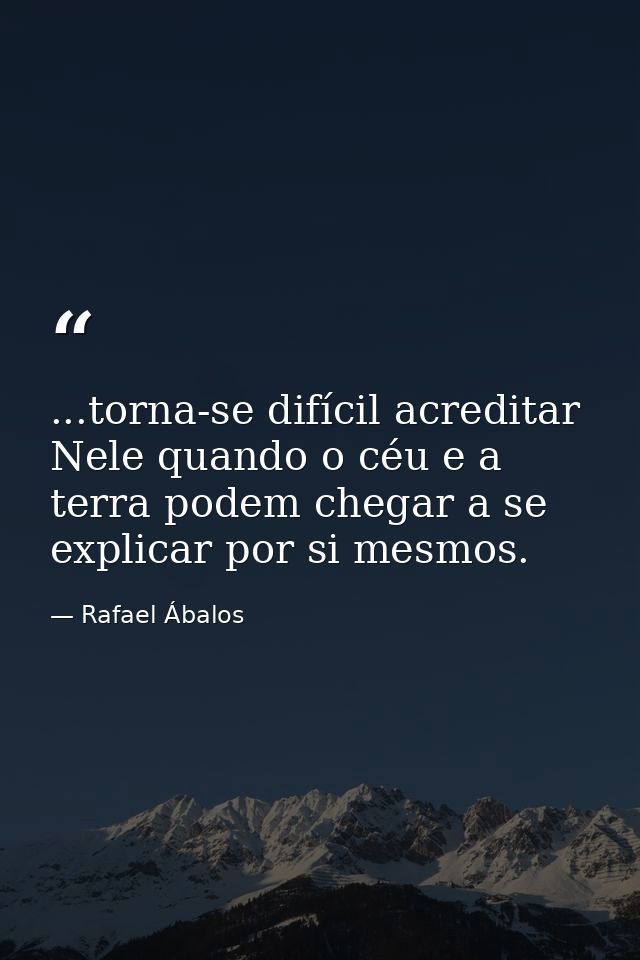 ...torna-se difícil acreditar Nele quando o céu e a terra podem chegar a se explicar por si mesmos. — Rafael Ábalos