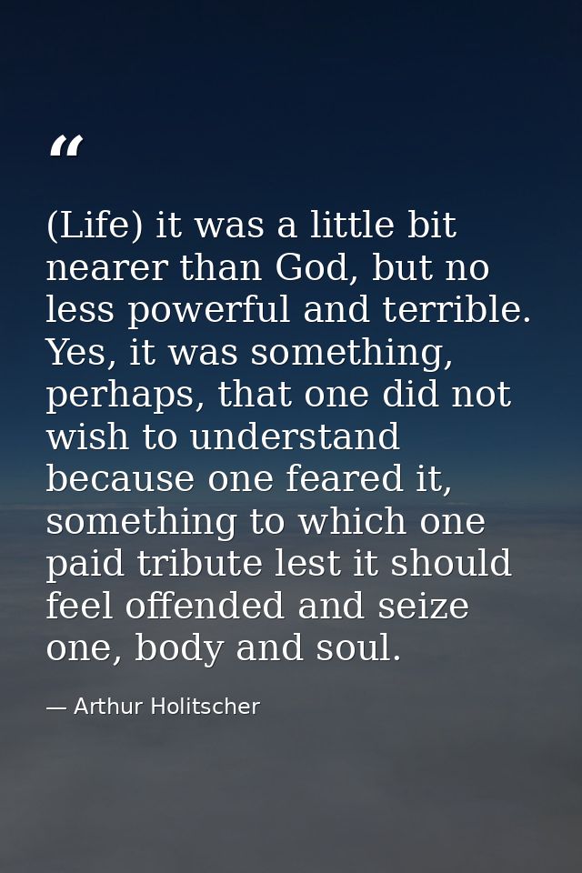 (Life) it was a little bit nearer than God, but no less powerful and terrible. Yes, it was something, perhaps, that one  — Arthur Holitscher