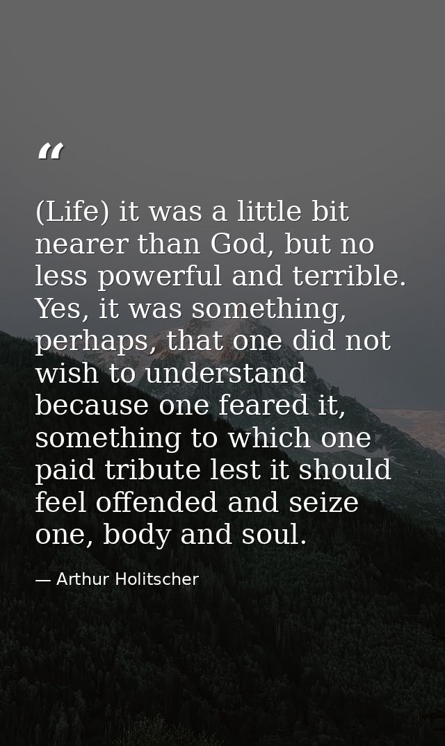 (Life) it was a little bit nearer than God, but no less powerful and terrible. Yes, it was something, perhaps, that one  — Arthur Holitscher