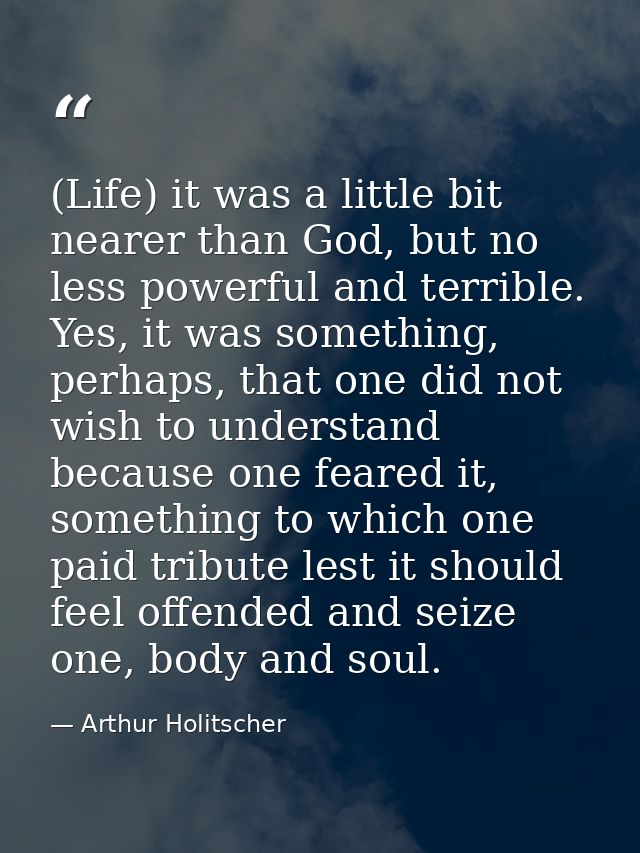 (Life) it was a little bit nearer than God, but no less powerful and terrible. Yes, it was something, perhaps, that one  — Arthur Holitscher