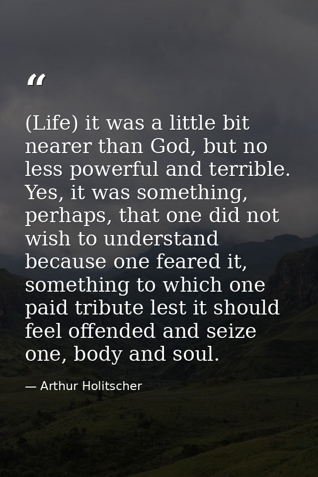 (Life) it was a little bit nearer than God, but no less powerful and terrible. Yes, it was something, perhaps, that one  — Arthur Holitscher