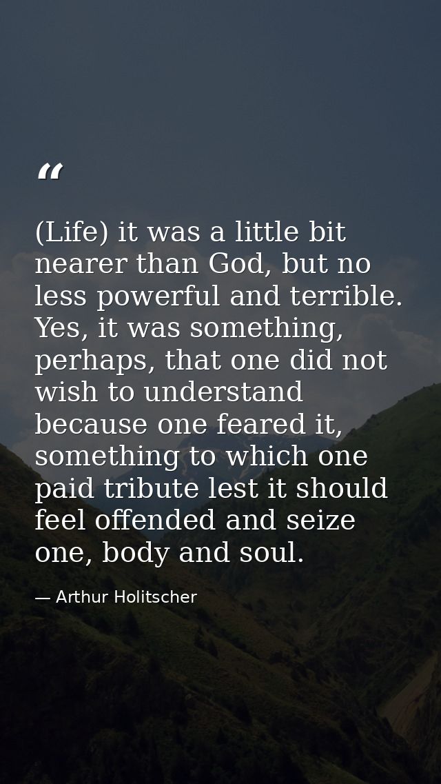 (Life) it was a little bit nearer than God, but no less powerful and terrible. Yes, it was something, perhaps, that one  — Arthur Holitscher
