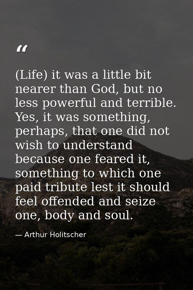(Life) it was a little bit nearer than God, but no less powerful and terrible. Yes, it was something, perhaps, that one  — Arthur Holitscher