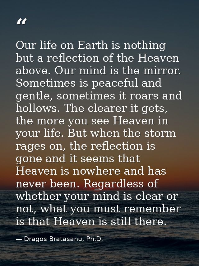 Our life on Earth is nothing but a reflection of the Heaven above. Our mind is the mirror. Sometimes is peaceful and gen — Dragos Bratasanu, Ph.D.