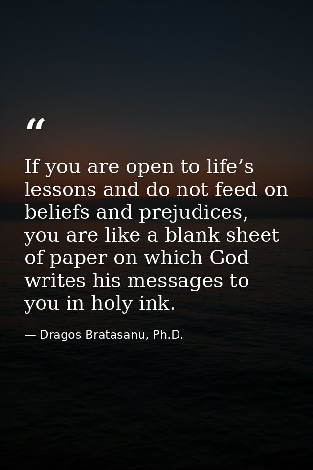 If you are open to life’s lessons and do not feed on beliefs and prejudices, you are like a blank sheet of paper on whic — Dragos Bratasanu, Ph.D.