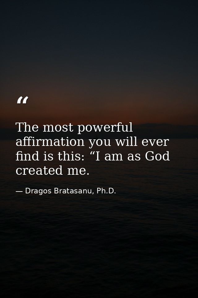 The most powerful affirmation you will ever find is this: “I am as God created me. — Dragos Bratasanu, Ph.D.