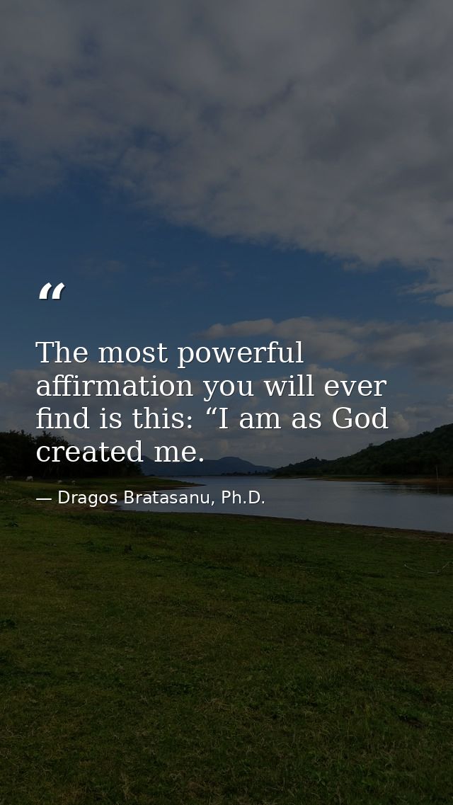 The most powerful affirmation you will ever find is this: “I am as God created me. — Dragos Bratasanu, Ph.D.